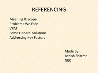 REFERENCING
•
Meaning & Scope
•
Problems We Face
•
VRM
•
Some General Solutions
•
Addressing Key Factors
Made By:
Ashish Sharma
NEC
 