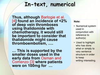 In-text, numerical
Thus, although Barlogie et al.
[4] found an incidence of <2%
of deep vein thromboses
using thalidomide ...