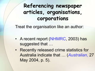 Referencing newspaper
articles, organisations,
corporations
Treat the organisation like an author:
• A recent report (NHMR...