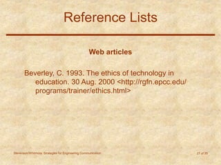 Stevenson/Whitmore: Strategies for Engineering Communication 27 of 35
Reference Lists
Web articles
Beverley, C. 1993. The ethics of technology in
education. 30 Aug. 2000 <http://rgfn.epcc.edu/
programs/trainer/ethics.html>
 