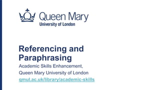 Referencing and
Paraphrasing
Academic Skills Enhancement,
Queen Mary University of London
qmul.ac.uk/library/academic-skills
 