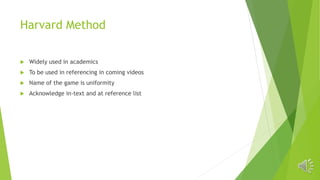 Harvard Method
 Widely used in academics
 To be used in referencing in coming videos
 Name of the game is uniformity
 Acknowledge in-text and at reference list
 