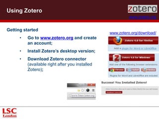 Using Zotero
www.zotero.org
Getting started
• Go to www.zotero.org and create
an account;
• Install Zotero’s desktop version;
• Download Zotero connector
(available right after you installed
Zotero);
www.zotero.org/download/
 