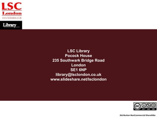 LSC Library
Pocock House
235 Southwark Bridge Road
London
SE1 6NP
library@lsclondon.co.uk
www.slideshare.net/lsclondon
Attribution-NonCommercial-ShareAlike
 