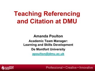 Teaching Referencing
 and Citation at DMU

        Amanda Poulton
     Academic Team Manager:
  Learning and Skills Development
       De Montfort University
       apoulton@dmu.ac.uk
 