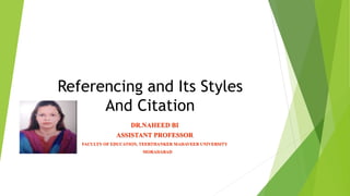 Referencing and Its Styles
And Citation
DR.NAHEED BI
ASSISTANT PROFESSOR
FACULTY OF EDUCATION, TEERTHANKER MAHAVEER UNIVERSITY
MORADABAD
 