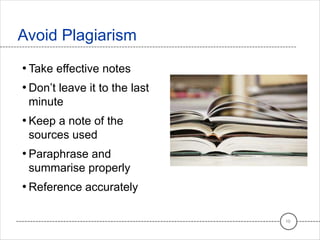 • Take effective notes
• Don’t leave it to the last
minute
• Keep a note of the
sources used
• Paraphrase and
summarise properly
• Reference accurately
Avoid Plagiarism
10
 