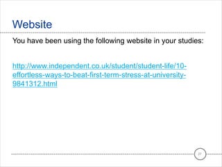 You have been using the following website in your studies:
http://www.independent.co.uk/student/student-life/10-
effortless-ways-to-beat-first-term-stress-at-university-
9841312.html
Website
27
 
