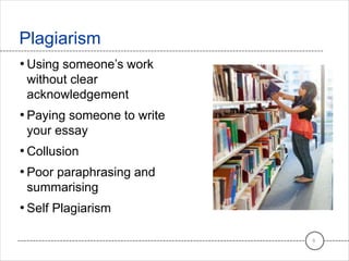 Plagiarism
6
• Using someone’s work
without clear
acknowledgement
• Paying someone to write
your essay
• Collusion
• Poor paraphrasing and
summarising
• Self Plagiarism
 