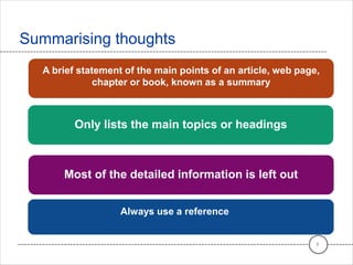 Summarising thoughts
8
A brief statement of the main points of an article, web page,
chapter or book, known as a summary
Only lists the main topics or headings
Most of the detailed information is left out
Always use a reference
 
