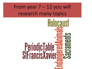 From year 7 – 12 you will
  research many topics
 