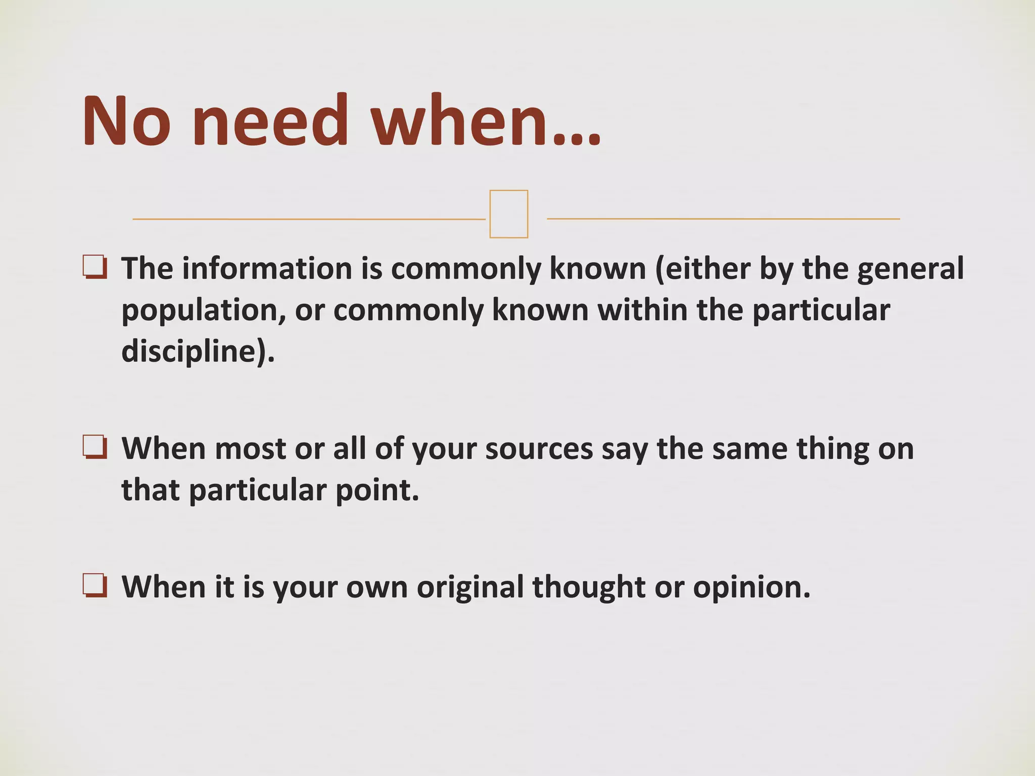 🙢
❏ The information is commonly known (either by the general
population, or commonly known within the particular
discipline).
❏ When most or all of your sources say the same thing on
that particular point.
❏ When it is your own original thought or opinion.
No need when…
 