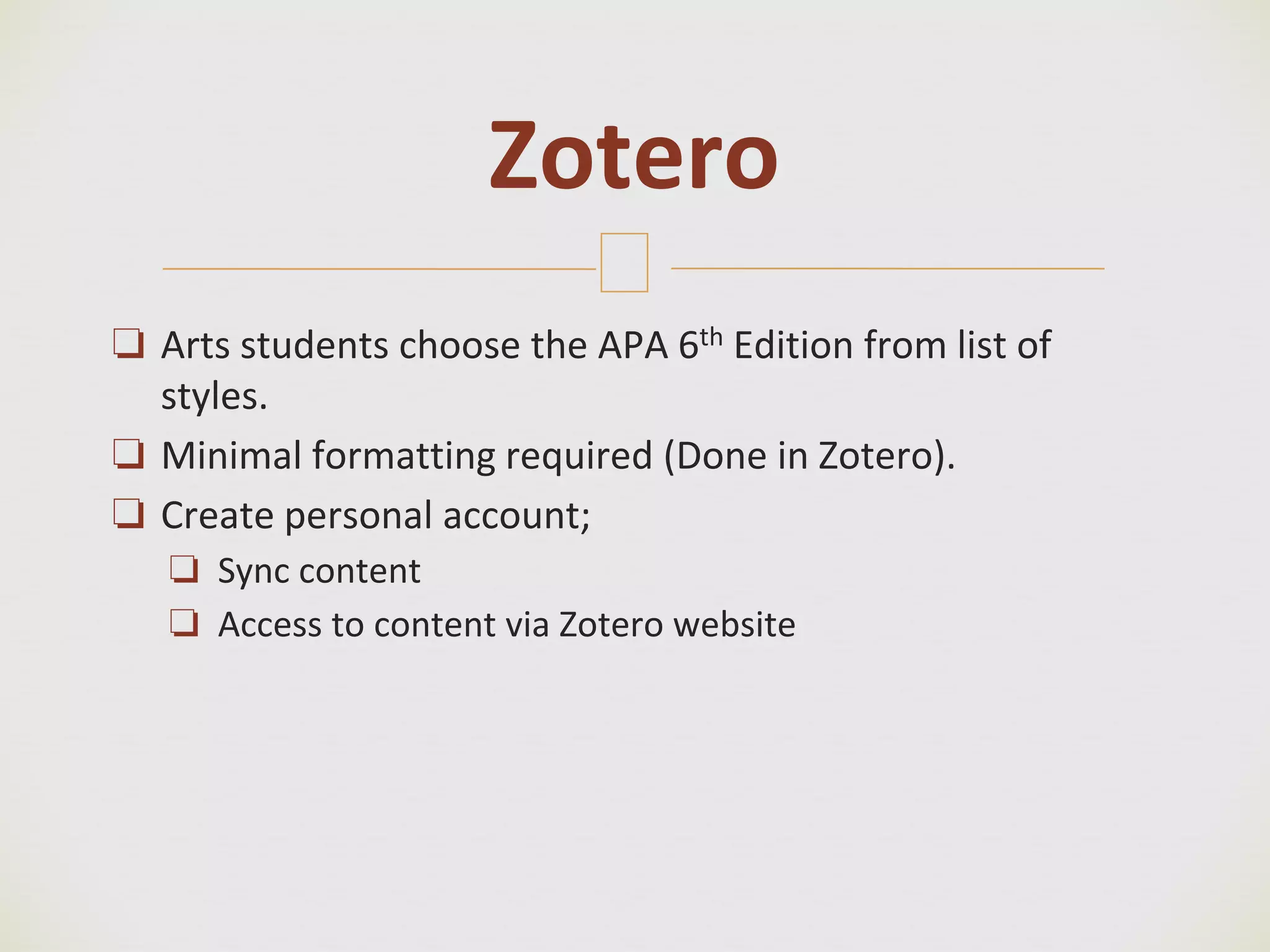 🙢
❏ Arts students choose the APA 6th Edition from list of
styles.
❏ Minimal formatting required (Done in Zotero).
❏ Create personal account;
❏ Sync content
❏ Access to content via Zotero website
Zotero
 