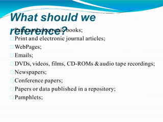 What should we
reference?
Print and electronic books;
Print and electronic journal articles;
WebPages;
Emails;
DVDs, videos, films, CD-ROMs &audio tape recordings;
Newspapers;
Conference papers;
Papers or data published in a repository;
Pamphlets;
 