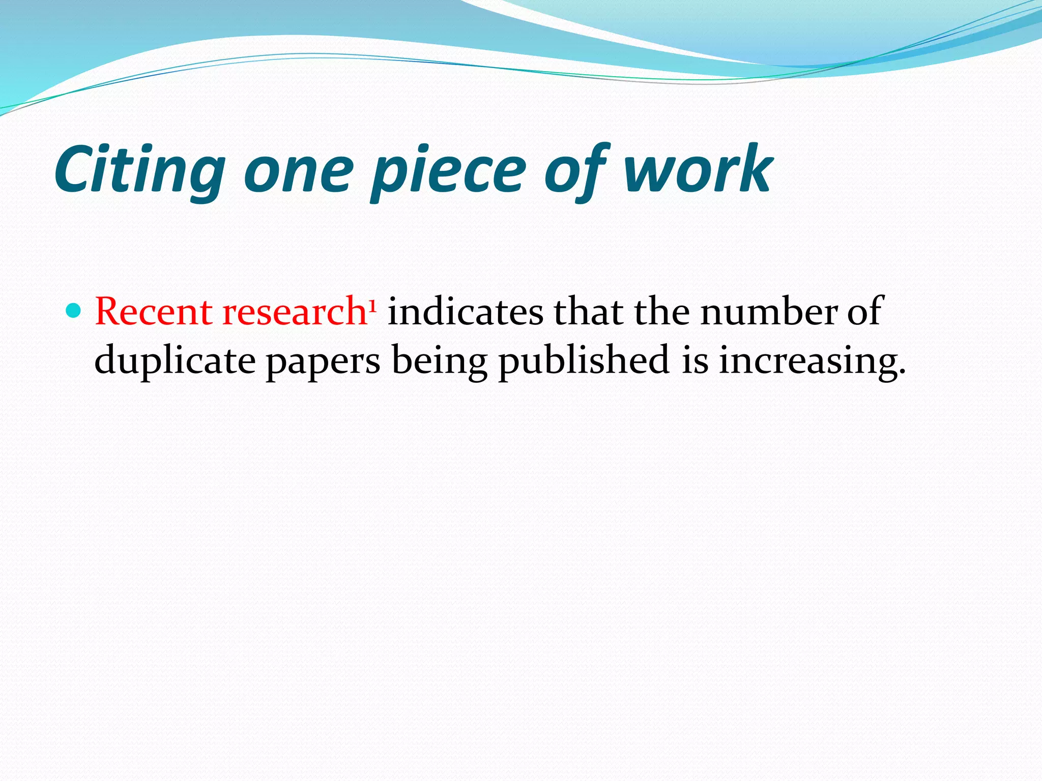 Citing one piece of work
 Recent research1 indicates that the number of
duplicate papers being published is increasing.
 