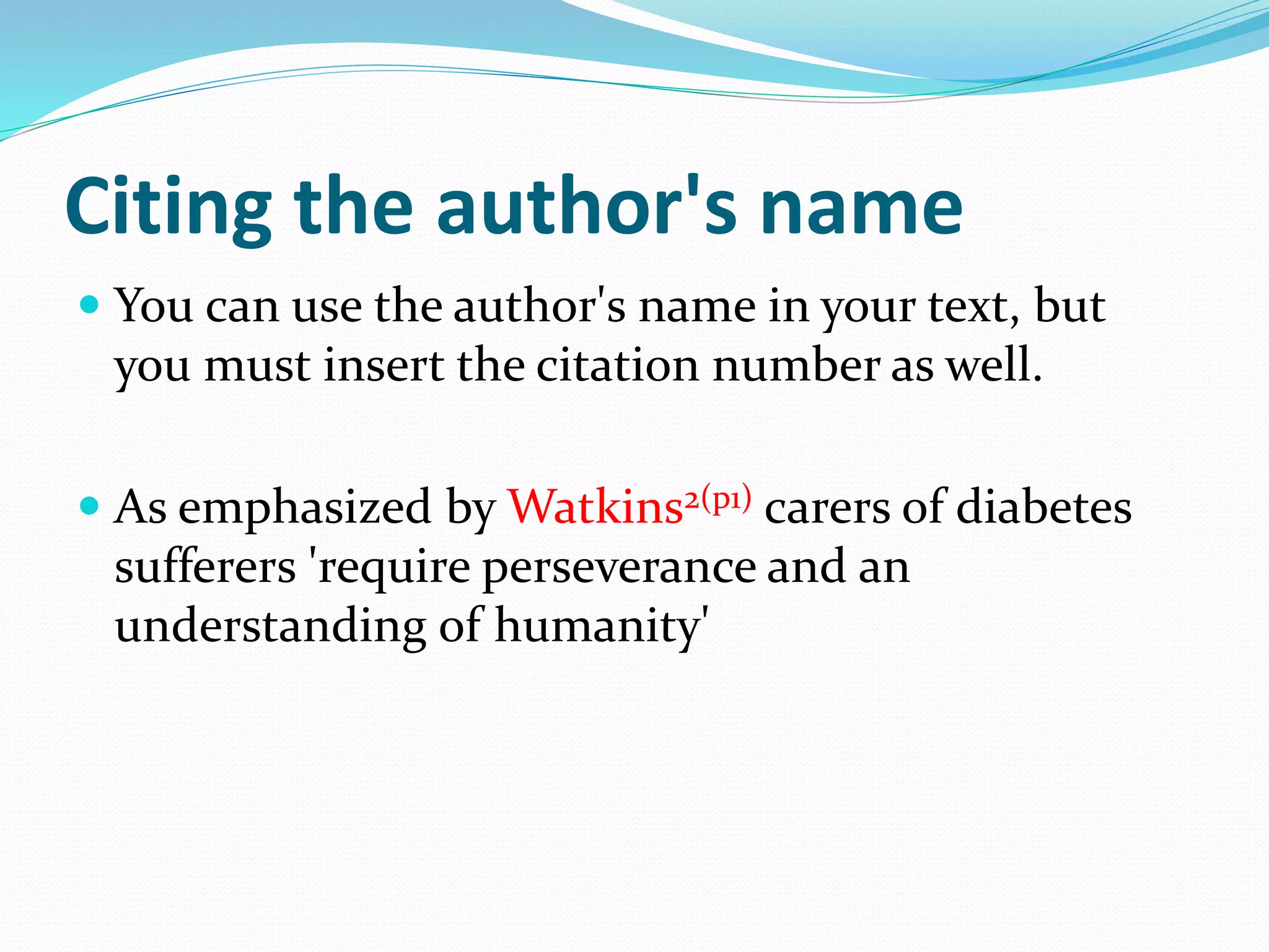 Citing the author's name
 You can use the author's name in your text, but
you must insert the citation number as well.
 As emphasized by Watkins2(p1) carers of diabetes
sufferers 'require perseverance and an
understanding of humanity'
 