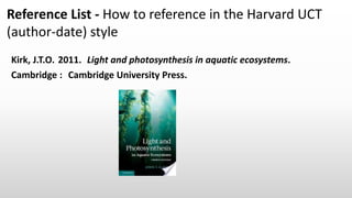 Kirk, J.T.O. 2011. Light and photosynthesis in aquatic ecosystems.
Cambridge : Cambridge University Press.
Reference List - How to reference in the Harvard UCT
(author-date) style
 