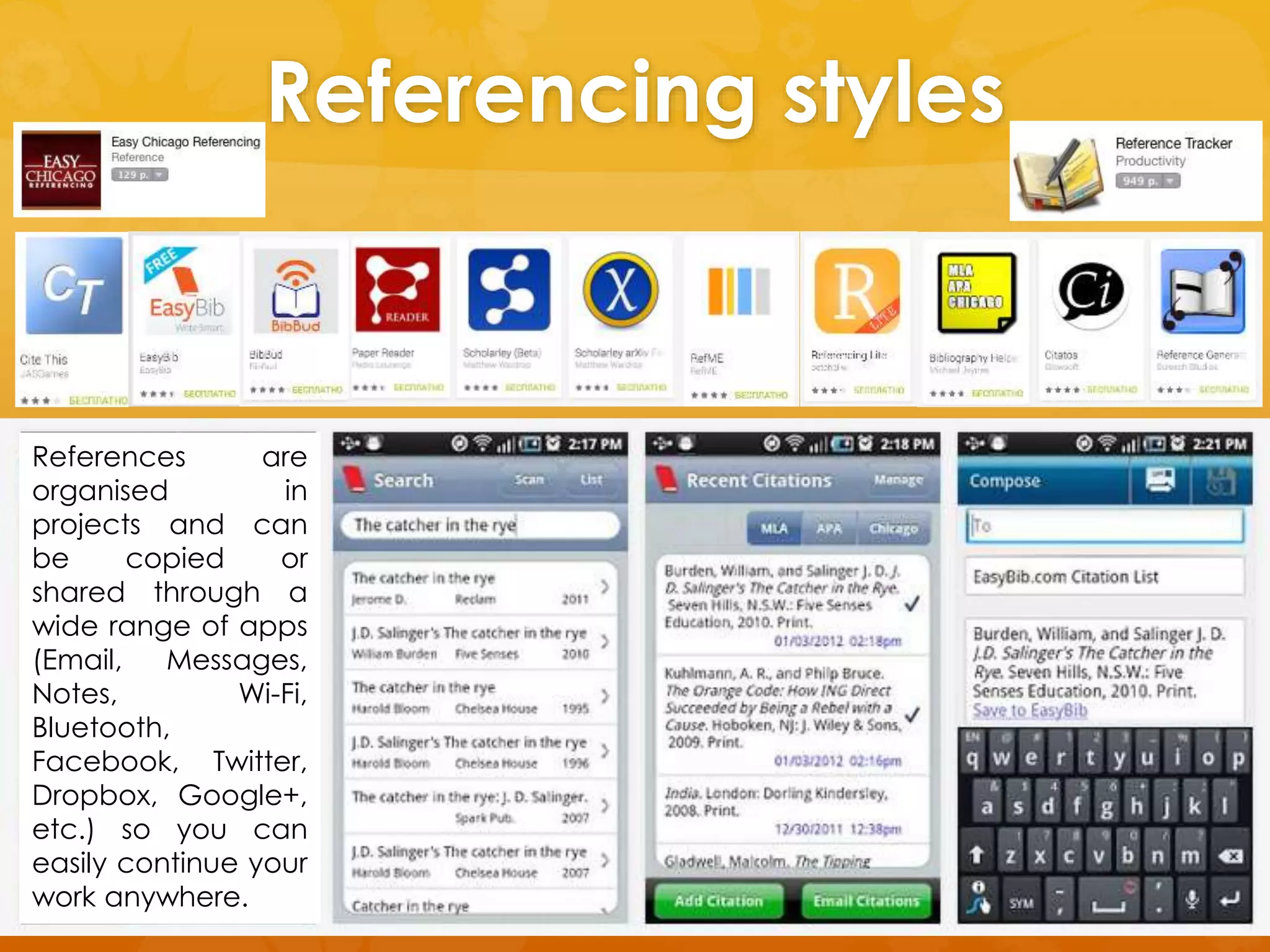 Referencing styles 
References are 
organised in 
projects and can 
be copied or 
shared through a 
wide range of apps 
(Email, Messages, 
Notes, Wi-Fi, 
Bluetooth, 
Facebook, Twitter, 
Dropbox, Google+, 
etc.) so you can 
easily continue your 
work anywhere. 
 