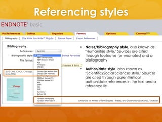 Referencing styles 
ISO 690: 1987 
• Notes/bibliography style, also known as 
"Humanities style." Sources are cited 
through footnotes (or endnotes) and a 
bibliography 
bibliographic references 
and citations 
• Author/date style, also known as 
to information resources” 2010 CMS, CMOS, Chicago, 
since 1906 
"Scientific/Social Sciences style." Sources 
are cited through parenthetical 
author/date references in the text and a 
reference list 
A Manual for Writers of Term Papers, Theses, and Dissertations by Kate L. Turabian 
 