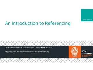 LibraryLibraryServices
An Introduction to Referencing
Leanne Workman, Information Consultant for ISG
http://libguides.rhul.ac.uk/InformationSecurity/Referencing
 