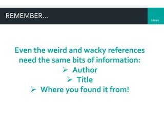 LibraryDepartment
REMEMBER…
Even the weird and wacky references
need the same bits of information:
 Author
 Title
 Where you found it from!
 