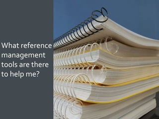 33
What reference
management
tools are there
to help me?
 