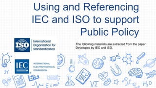Using and Referencing
IEC and ISO to support
Public Policy
The following materials are extracted from the paper
Developed by IEC and ISO.
 