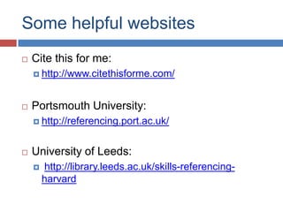 Some helpful websites


Cite this for me:
 http://www.citethisforme.com/



Portsmouth University:
 http://referencing.port.ac.uk/



University of Leeds:


http://library.leeds.ac.uk/skills-referencingharvard

 
