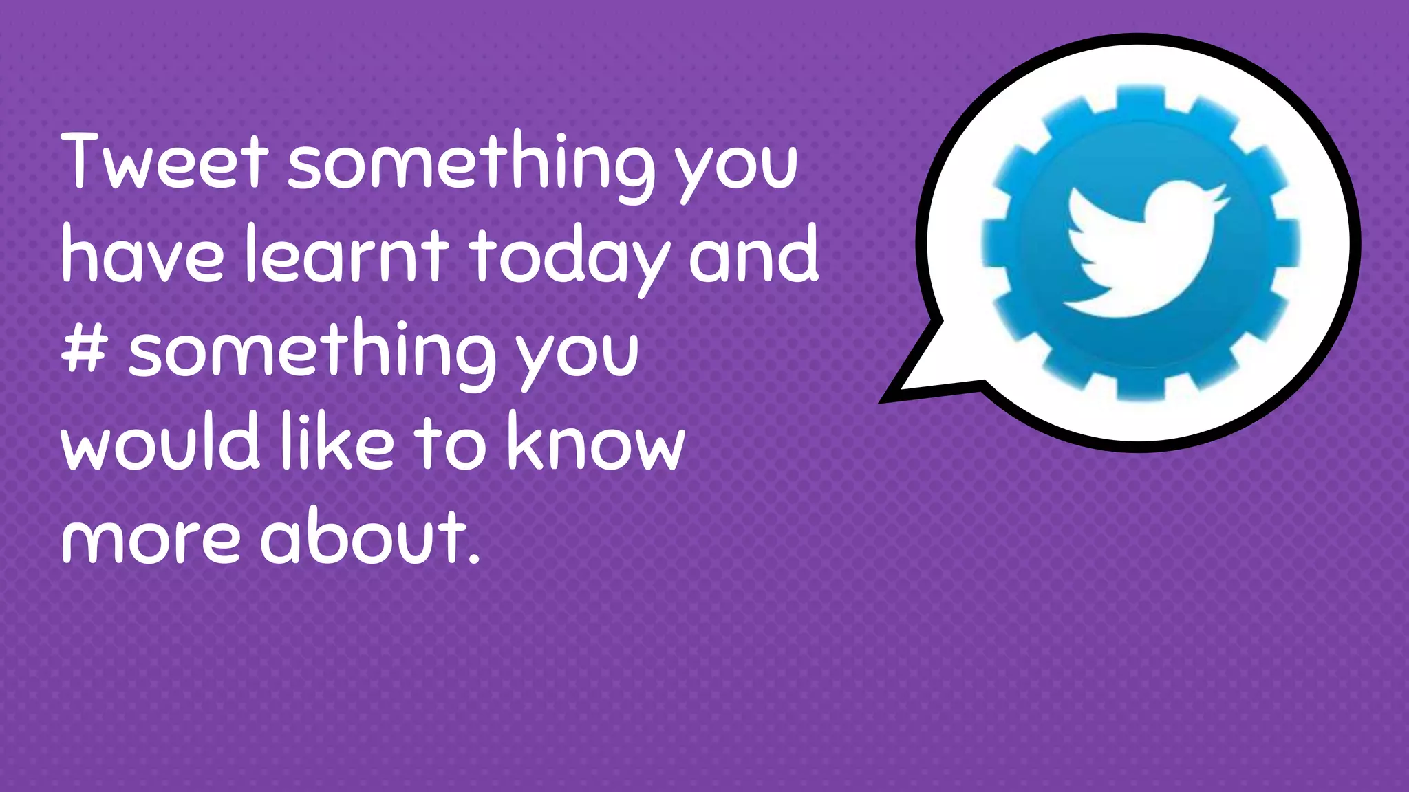 Tweet something you
have learnt today and
# something you
would like to know
more about.
 