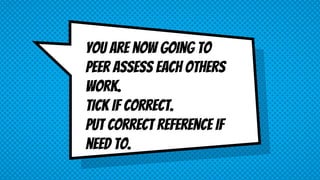 You are now going to
peer Assess each others
work.
Tick if correct.
Put correct reference if
need to.
 