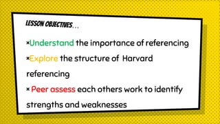 ×Understand the importance of referencing
×Explore the structure of Harvard
referencing
× Peer assess each others work to identify
strengths and weaknesses
 
