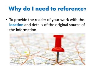 Why do I need to reference?
• To provide the reader of your work with the
location and details of the original source of
the information
 