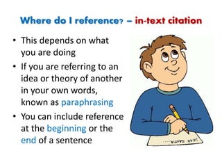 Where do I reference? – in-text citation
• This depends on what
you are doing
• If you are referring to an
idea or theory of another
in your own words,
known as paraphrasing
• You can include reference
at the beginning or the
end of a sentence
 