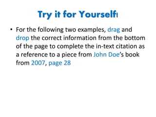 Try it for Yourself!
• For the following two examples, drag and
drop the correct information from the bottom
of the page to complete the in-text citation as
a reference to a piece from John Doe’s book
from 2007, page 28
 