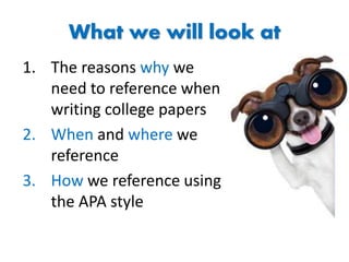 What we will look at
1. The reasons why we
need to reference when
writing college papers
2. When and where we
reference
3. How we reference using
the APA style
 