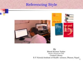 Referencing Style
1
By
Binod Kumar Yadav
Senior Librarian & Chief
Central Library
B. P. Koirala Institute of Health sciences, Dharan, Nepal
 