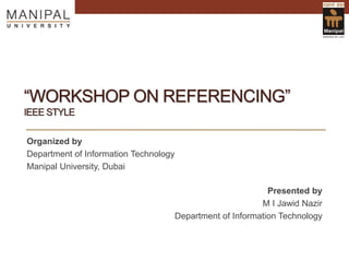 “WORKSHOP ON REFERENCING”
IEEE STYLE

13th April, 2012

Organized by
Department of Information Technology
Manipal University, Dubai
Presented by
M I Jawid Nazir
Department of Information Technology

 