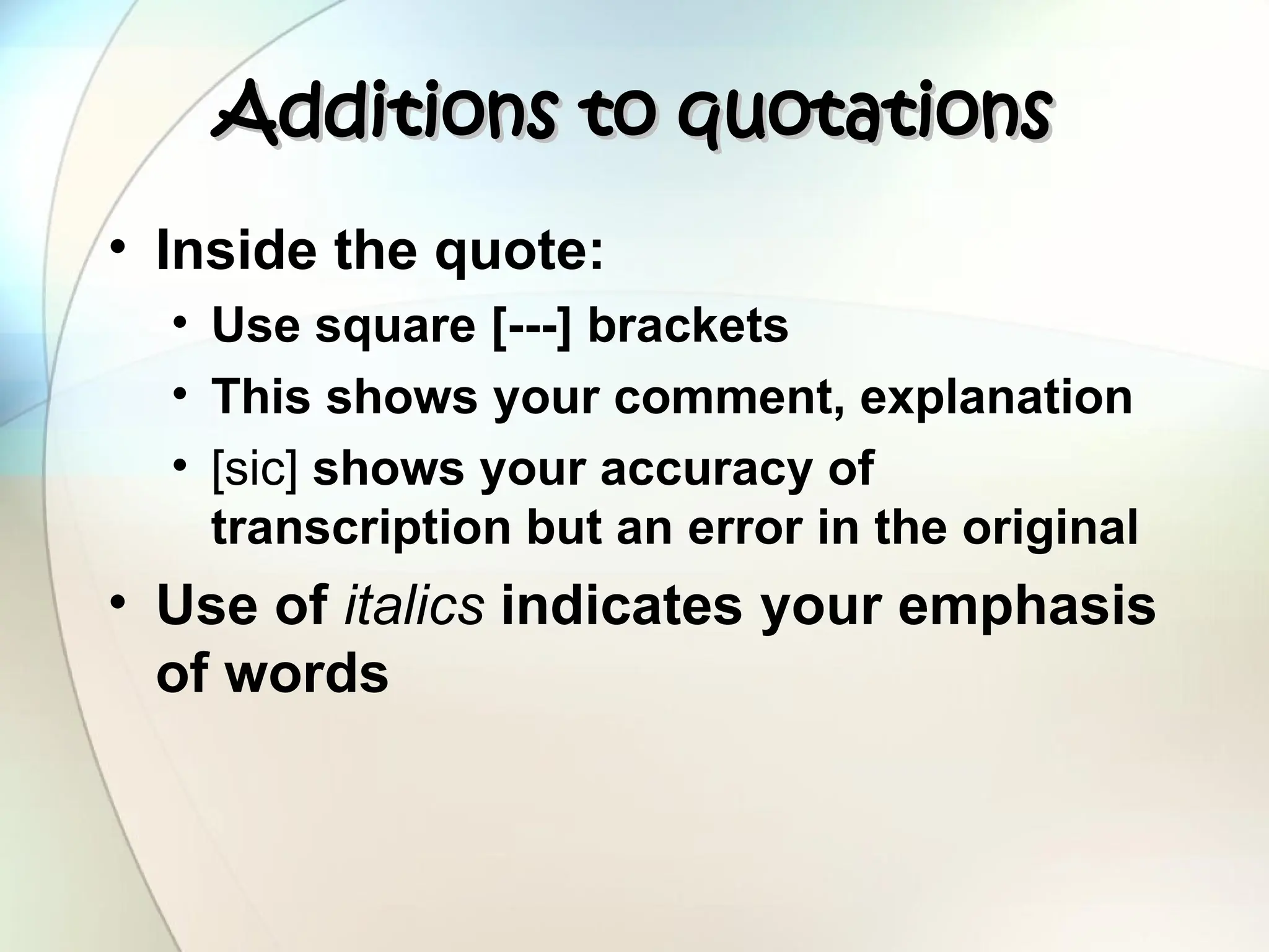 Additions to quotations
Additions to quotations
• Inside the quote:
• Use square [---] brackets
• This shows your comment, explanation
• [sic] shows your accuracy of
transcription but an error in the original
• Use of italics indicates your emphasis
of words
 