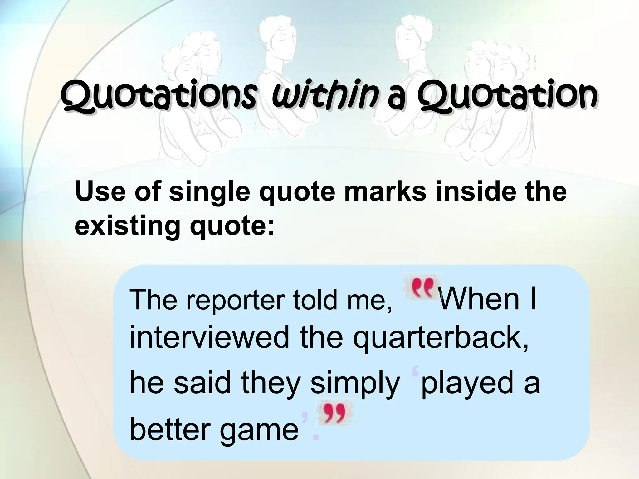 The reporter told me, When I
interviewed the quarterback,
he said they simply ‘played a
better game’.
Quotations
Quotations within
within a Quotation
a Quotation
Use of single quote marks inside the
existing quote:
 