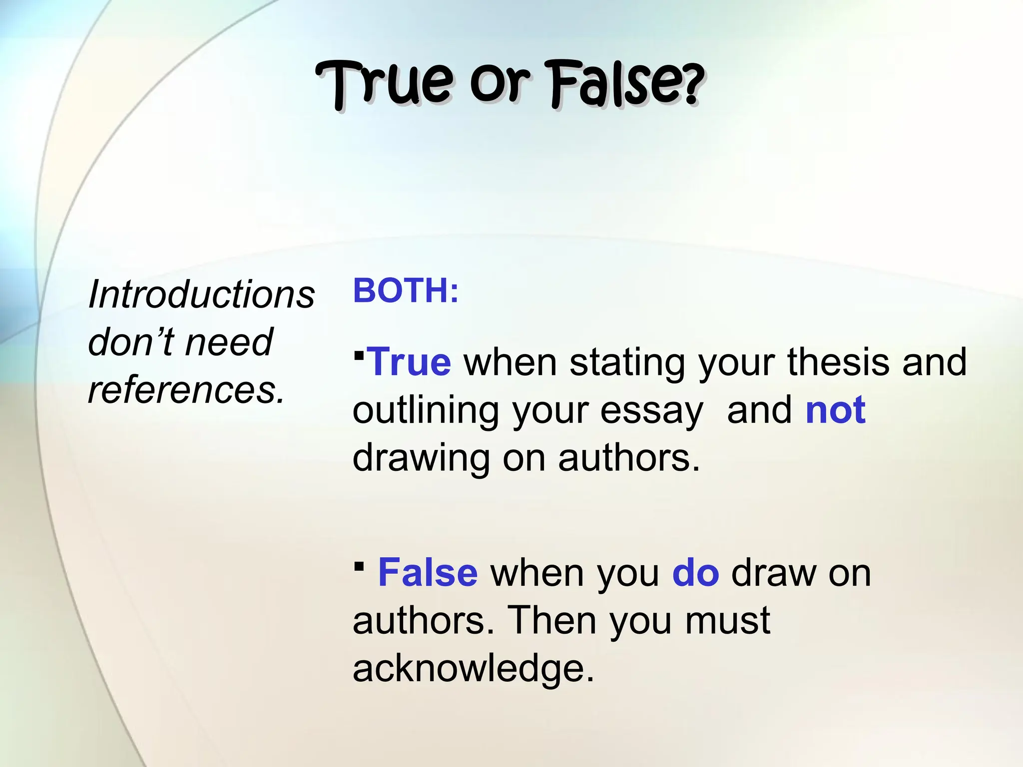 True or False?
True or False?
Introductions
don’t need
references.
BOTH:
True when stating your thesis and
outlining your essay and not
drawing on authors.
 False when you do draw on
authors. Then you must
acknowledge.
 