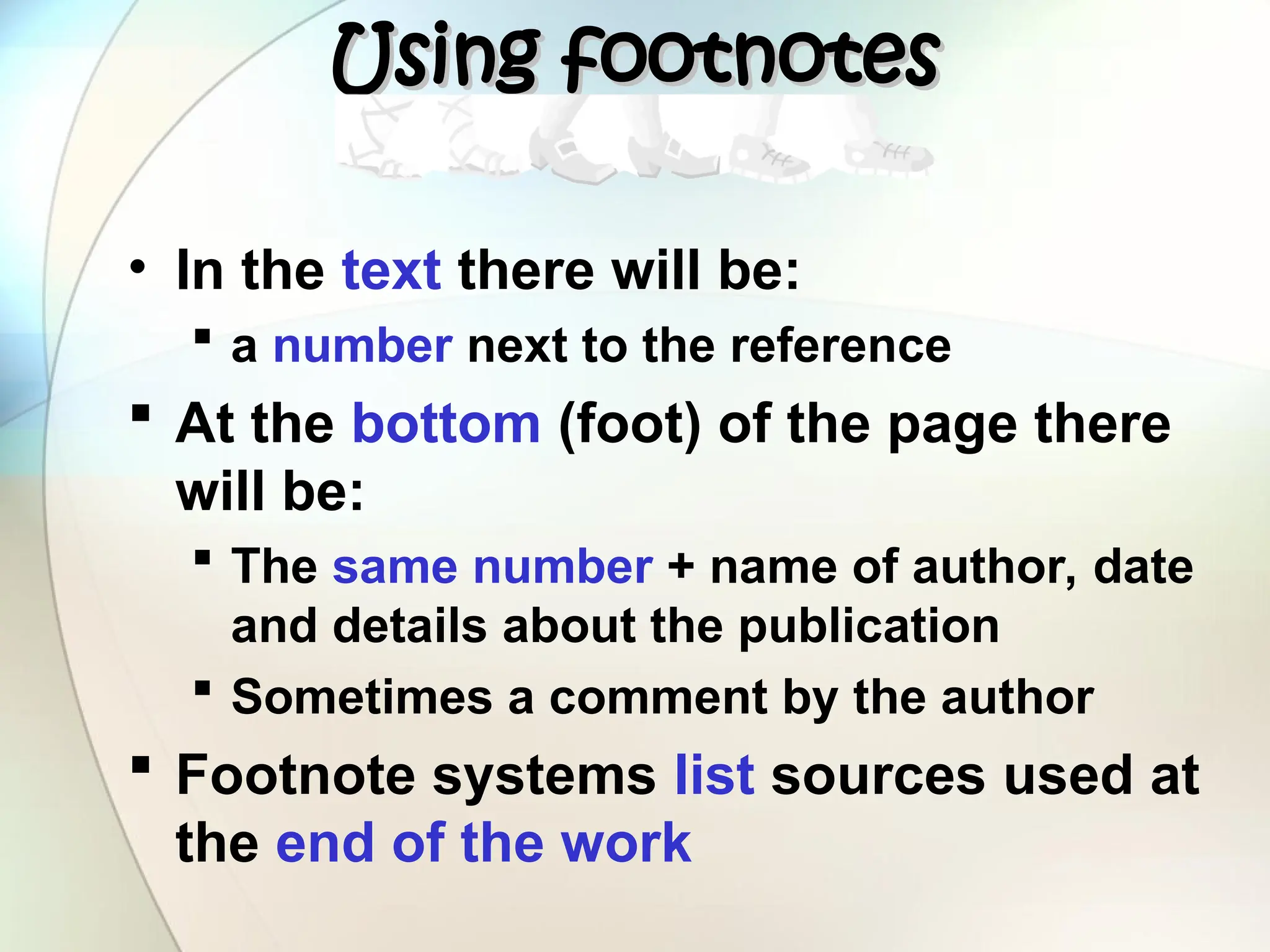 Using footnotes
Using footnotes
• In the text there will be:
 a number next to the reference
 At the bottom (foot) of the page there
will be:
 The same number + name of author, date
and details about the publication
 Sometimes a comment by the author
 Footnote systems list sources used at
the end of the work
 