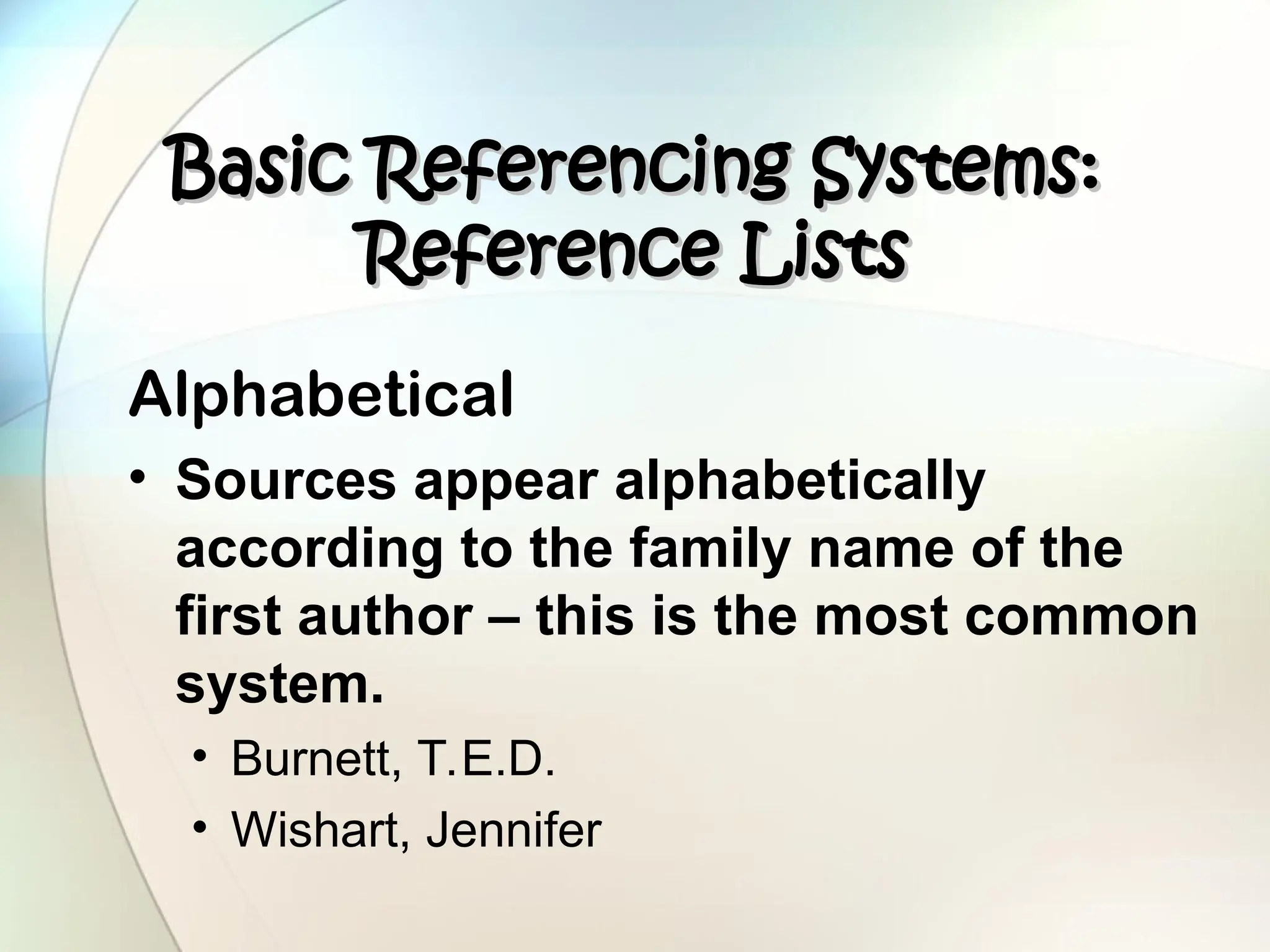 Basic Referencing Systems:
Basic Referencing Systems:
Reference Lists
Reference Lists
Alphabetical
• Sources appear alphabetically
according to the family name of the
first author – this is the most common
system.
• Burnett, T.E.D.
• Wishart, Jennifer
 