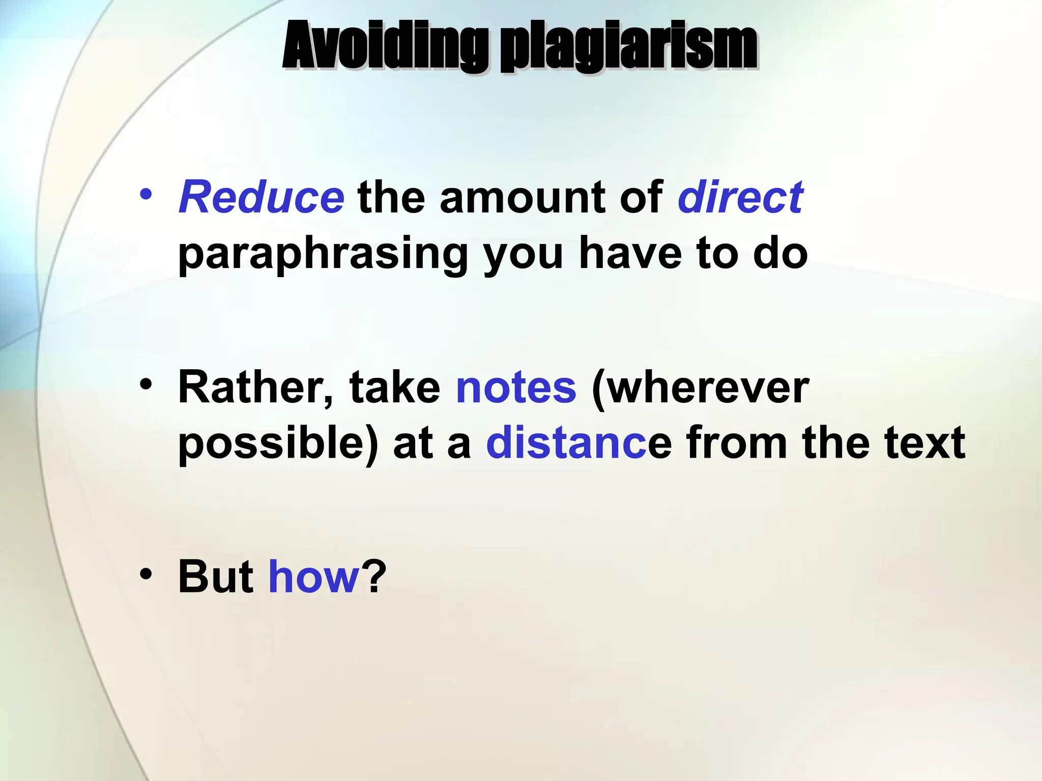 Avoiding plagiarism
Avoiding plagiarism
• Reduce the amount of direct
paraphrasing you have to do
• Rather, take notes (wherever
possible) at a distance from the text
• But how?
 