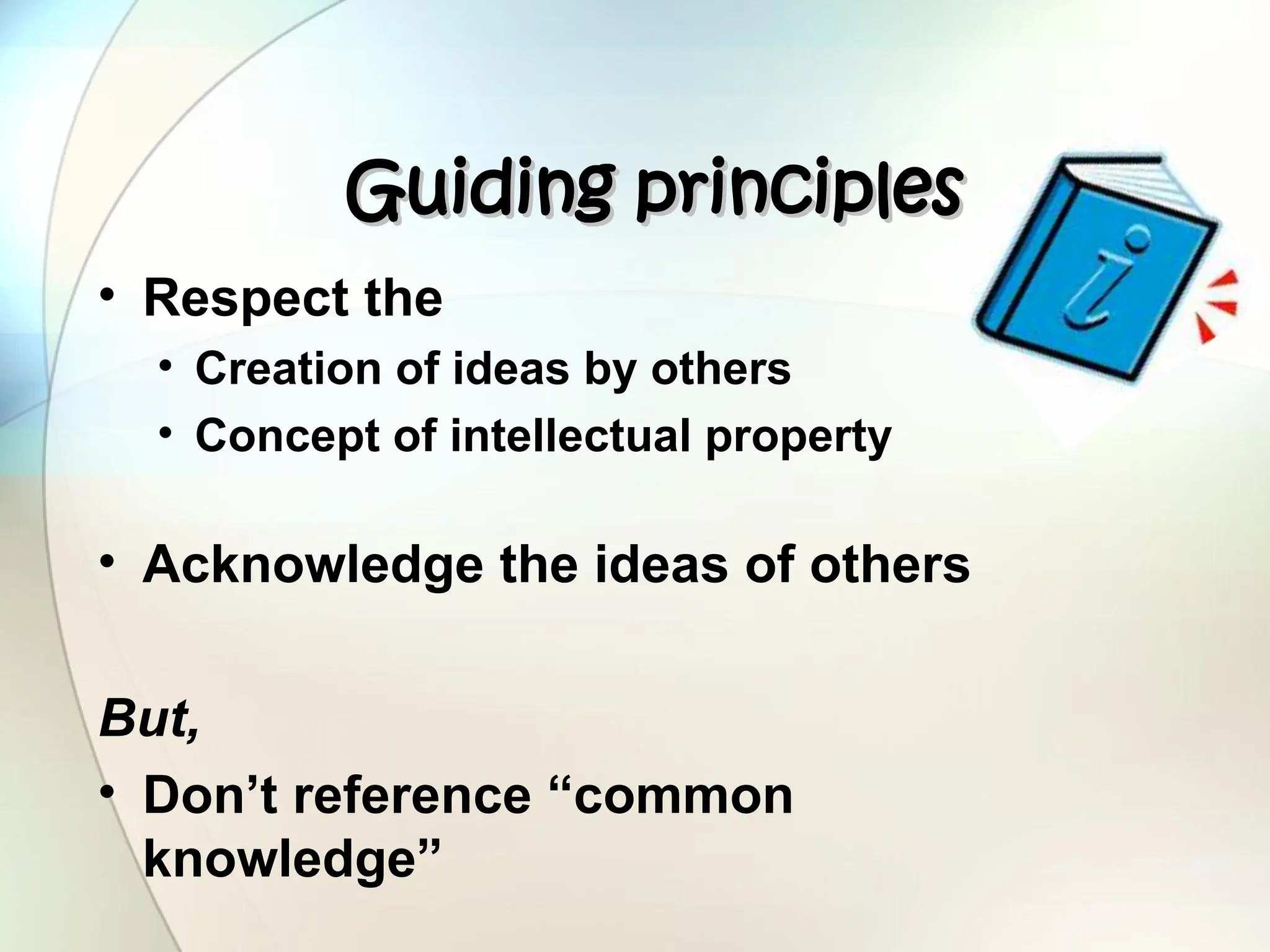 Guiding principles
Guiding principles
• Respect the
• Creation of ideas by others
• Concept of intellectual property
• Acknowledge the ideas of others
But,
• Don’t reference “common
knowledge”
 
