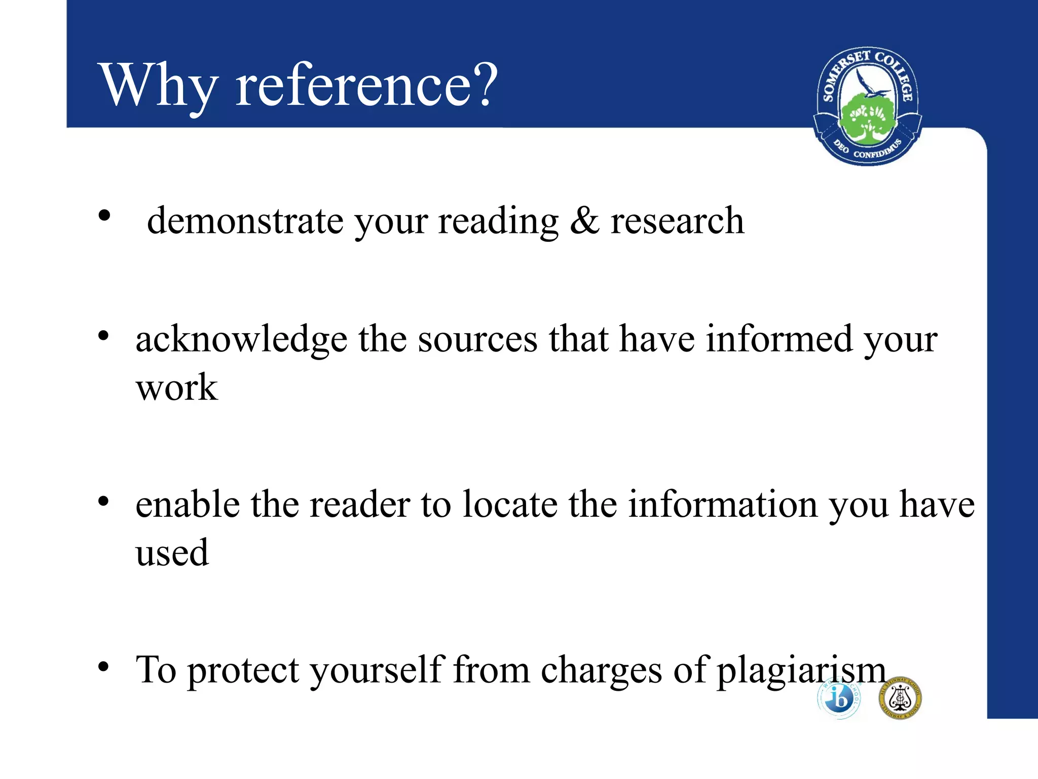 Why reference?
• demonstrate your reading & research

• acknowledge the sources that have informed your
  work

• enable the reader to locate the information you have
  used

• To protect yourself from charges of plagiarism
 