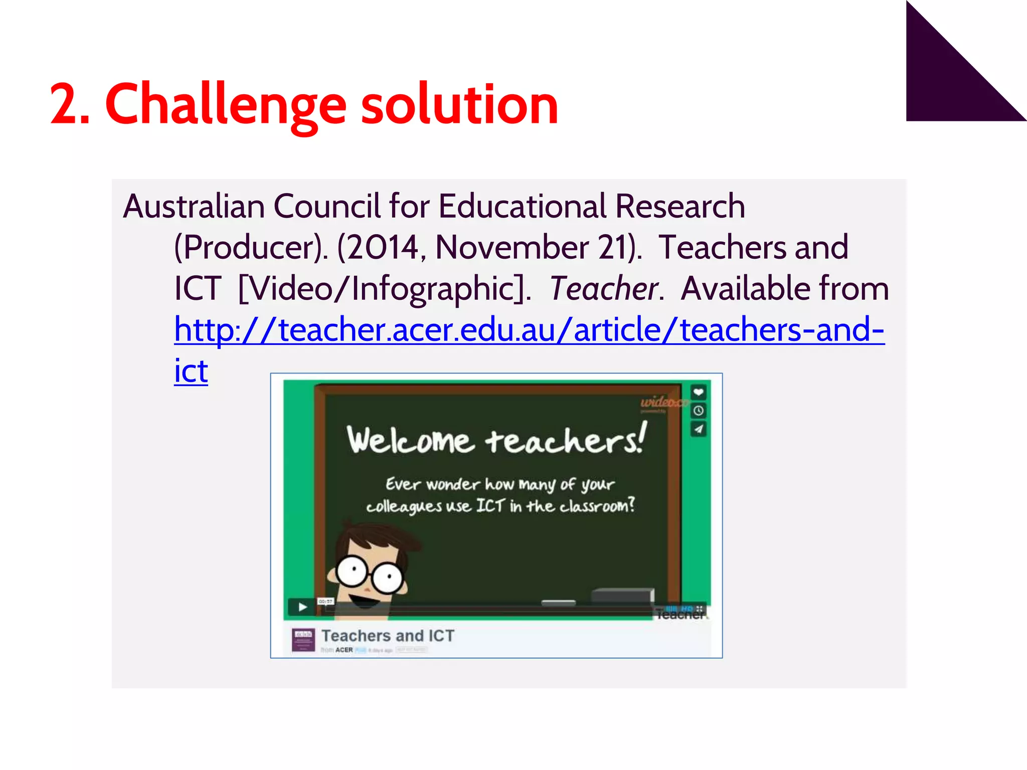 2. Challenge solution
Australian Council for Educational Research
(Producer). (2014, November 21). Teachers and
ICT [Video/Infographic]. Teacher. Available from
http://teacher.acer.edu.au/article/teachers-and-
ict
 