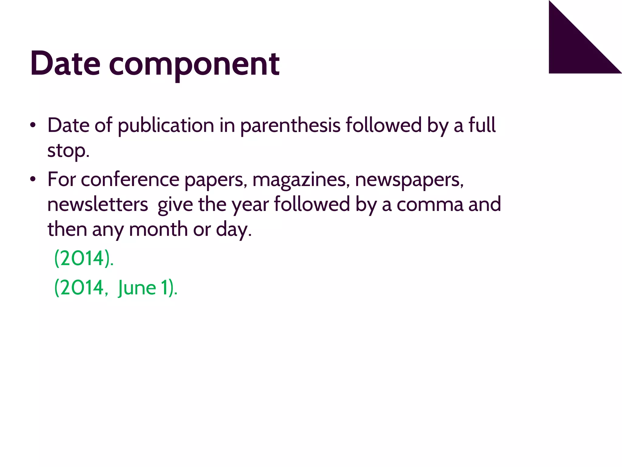 Date component
• Date of publication in parenthesis followed by a full
stop.
• For conference papers, magazines, newspapers,
newsletters give the year followed by a comma and
then any month or day.
(2014).
(2014, June 1).
 