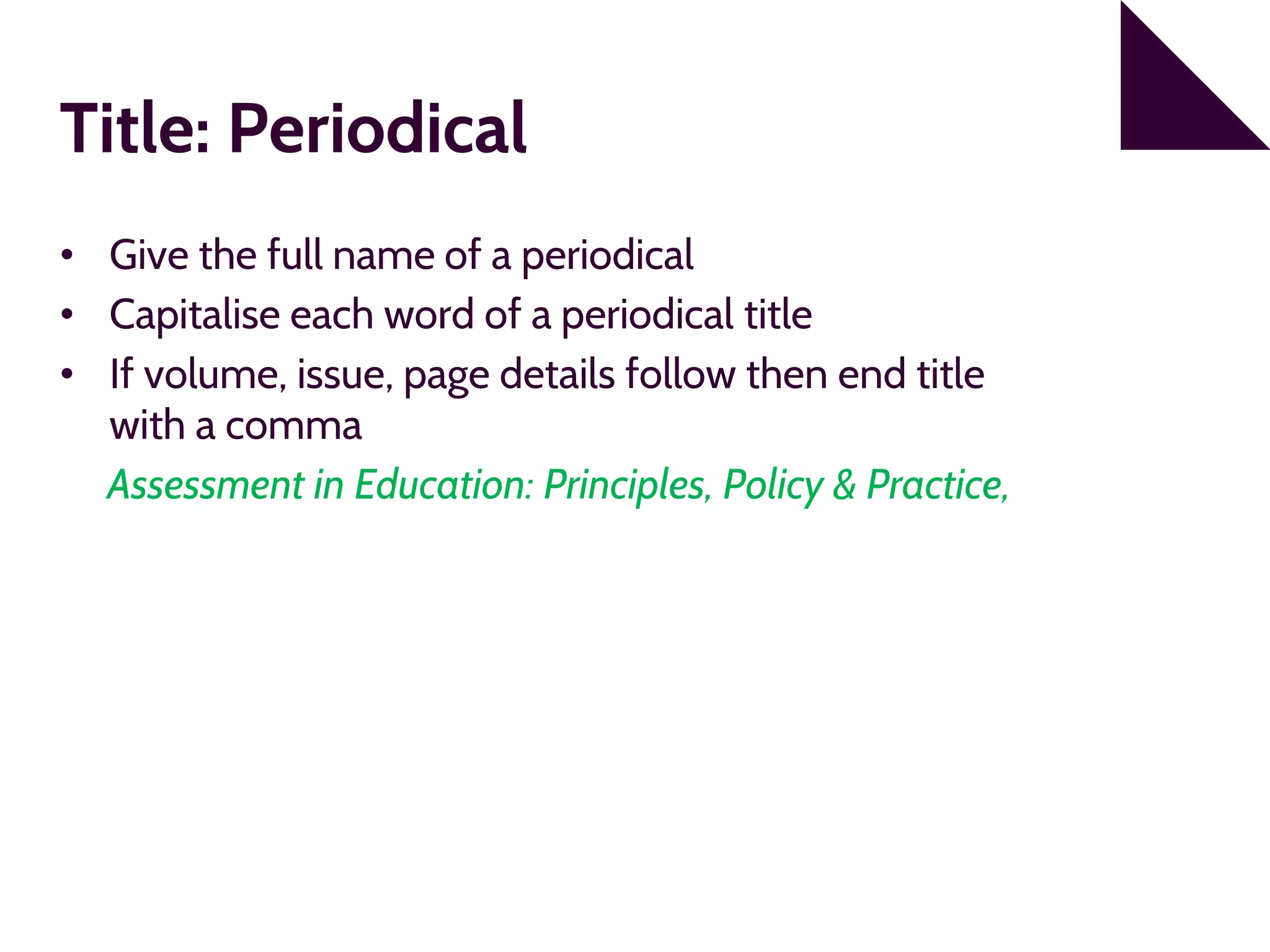 Title: Periodical
• Give the full name of a periodical
• Capitalise each word of a periodical title
• If volume, issue, page details follow then end title
with a comma
Assessment in Education: Principles, Policy & Practice,
 