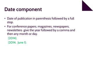 Date component
• Date of publication in parenthesis followed by a full
stop.
• For conference papers, magazines, newspapers,
newsletters give the year followed by a comma and
then any month or day.
(2014).
(2014, June 1).
 