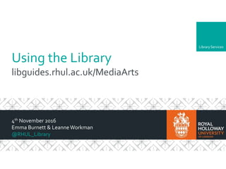 LibraryServices
Using the Library
libguides.rhul.ac.uk/MediaArts
4th November 2016
Emma Burnett & Leanne Workman
@RHUL_Library
 